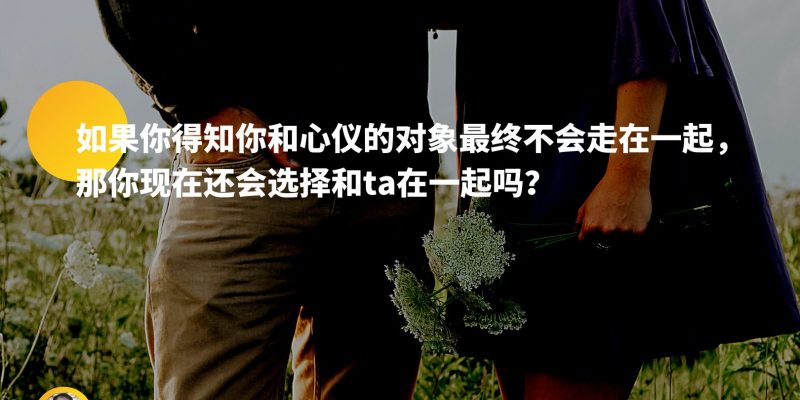 如果你得知你和心仪的对象最终不会走在一起,那你现在还会选择和ta在一起吗?